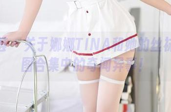 尤蜜荟 – 关于娜娜TINA和她的丝袜：美图合集中的奇闻异事！